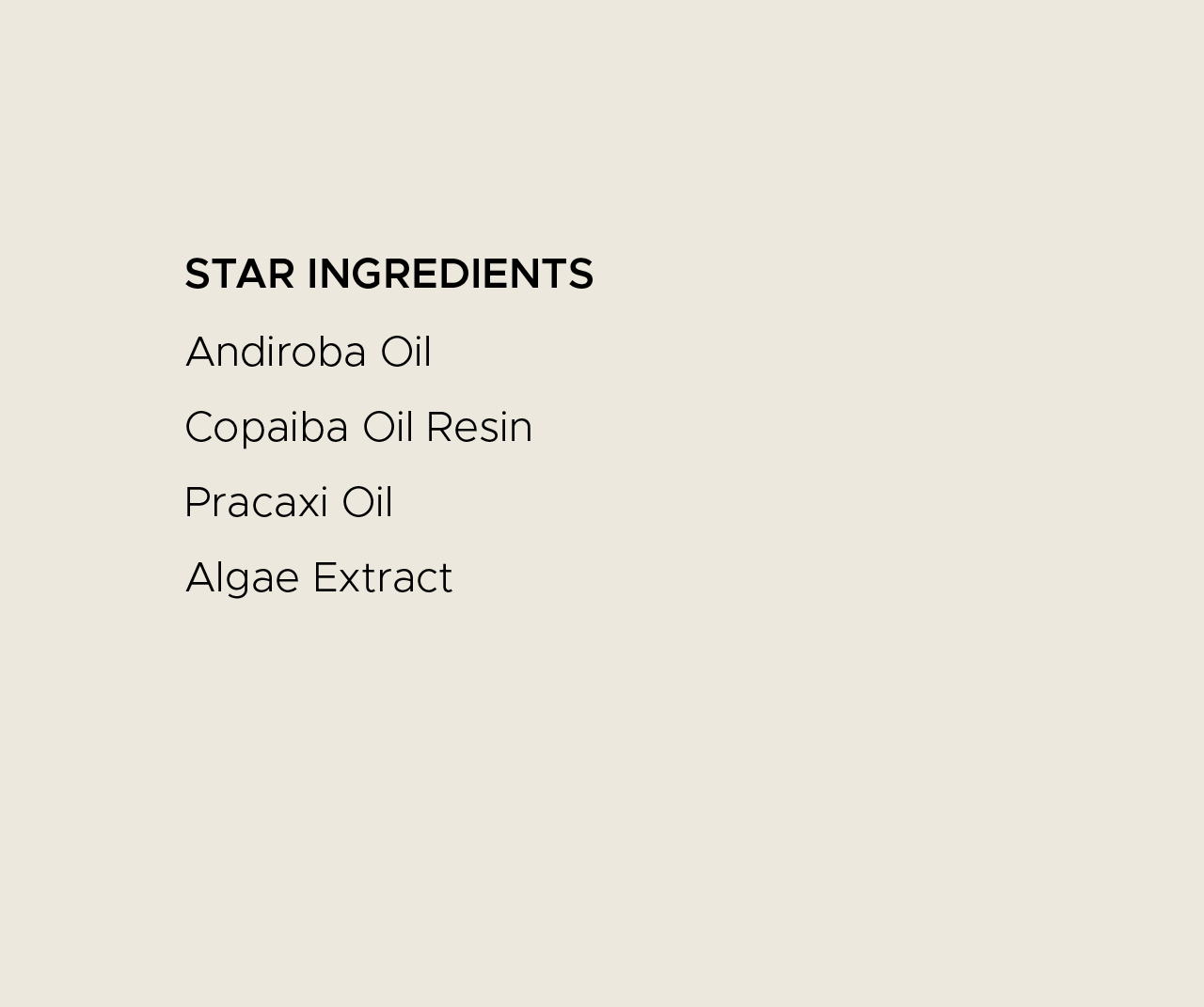Star ingredients. Andiroba oil, copaiba oil resin, pracaxi oil, algae extract.