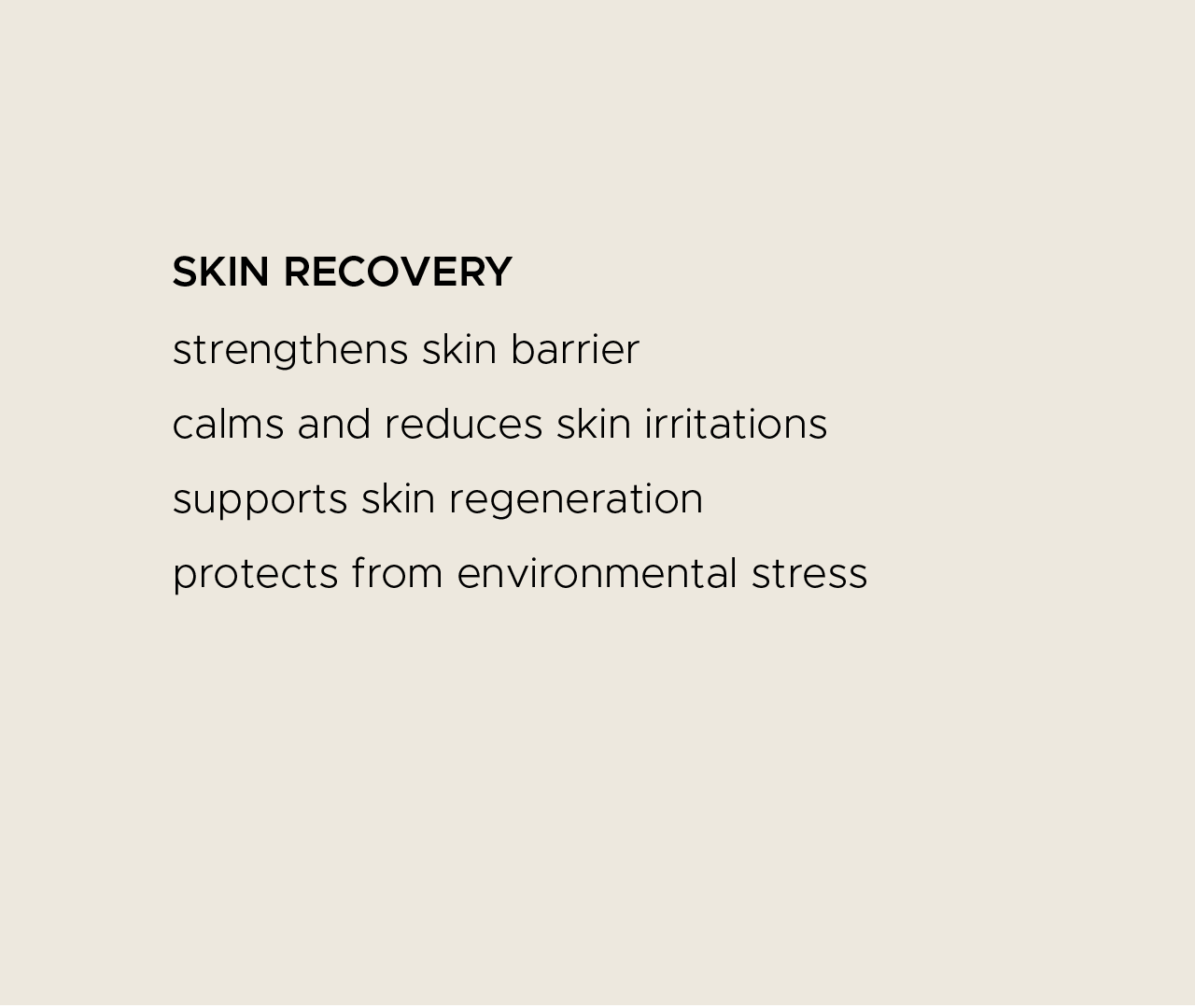 Skin recovery. Strengthens skin barrier. Calms and reduces skin irritations. Supports skin regeneration. Protects from environmental stress.